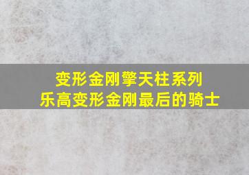 变形金刚擎天柱系列 乐高变形金刚最后的骑士